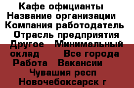 Кафе официанты › Название организации ­ Компания-работодатель › Отрасль предприятия ­ Другое › Минимальный оклад ­ 1 - Все города Работа » Вакансии   . Чувашия респ.,Новочебоксарск г.